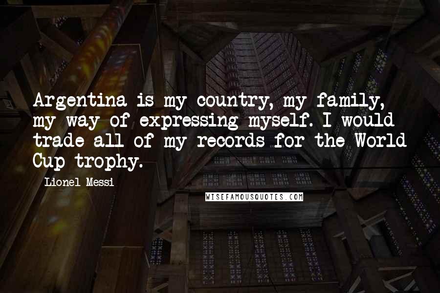 Lionel Messi Quotes: Argentina is my country, my family, my way of expressing myself. I would trade all of my records for the World Cup trophy.