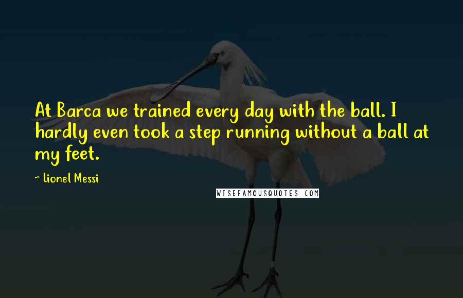 Lionel Messi Quotes: At Barca we trained every day with the ball. I hardly even took a step running without a ball at my feet.