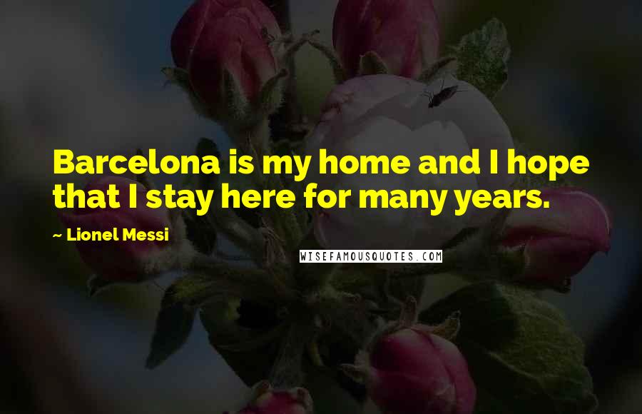 Lionel Messi Quotes: Barcelona is my home and I hope that I stay here for many years.