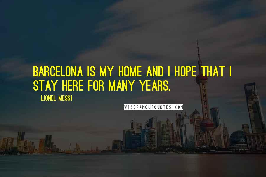 Lionel Messi Quotes: Barcelona is my home and I hope that I stay here for many years.