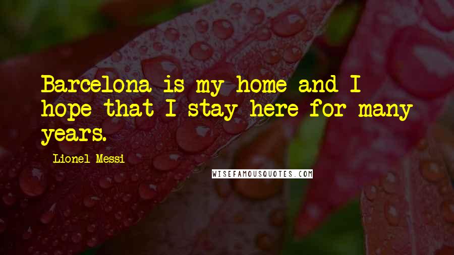 Lionel Messi Quotes: Barcelona is my home and I hope that I stay here for many years.