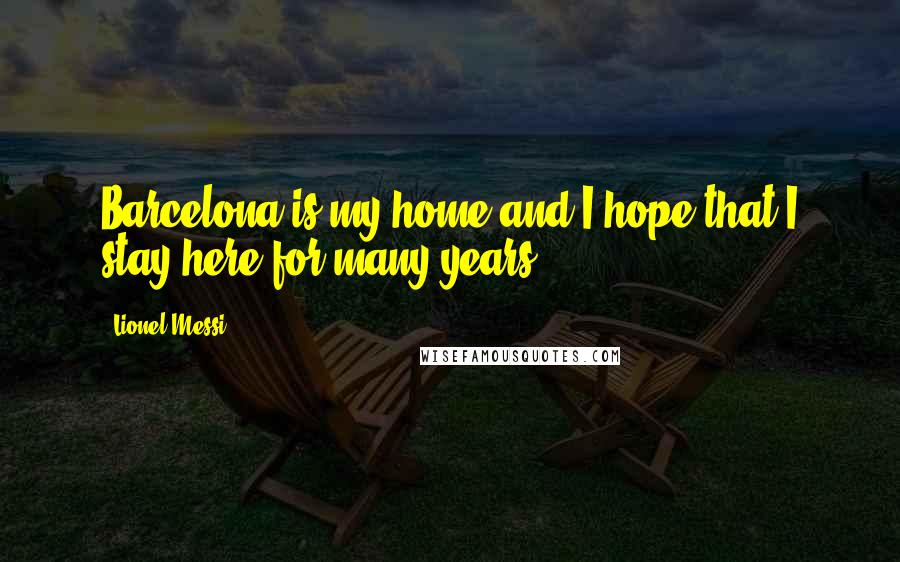 Lionel Messi Quotes: Barcelona is my home and I hope that I stay here for many years.