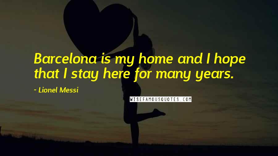 Lionel Messi Quotes: Barcelona is my home and I hope that I stay here for many years.