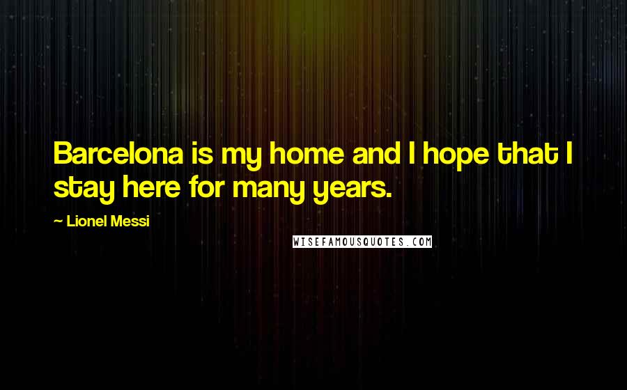 Lionel Messi Quotes: Barcelona is my home and I hope that I stay here for many years.