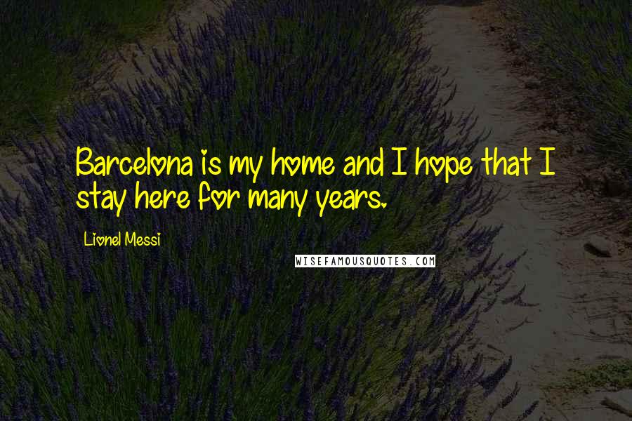 Lionel Messi Quotes: Barcelona is my home and I hope that I stay here for many years.