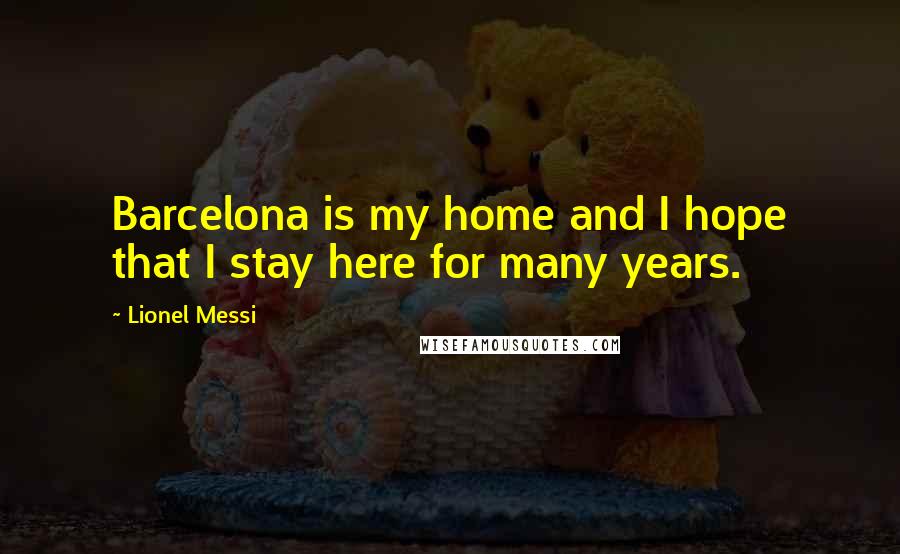 Lionel Messi Quotes: Barcelona is my home and I hope that I stay here for many years.