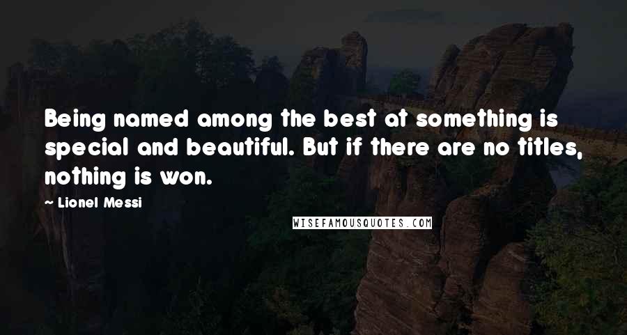 Lionel Messi Quotes: Being named among the best at something is special and beautiful. But if there are no titles, nothing is won.