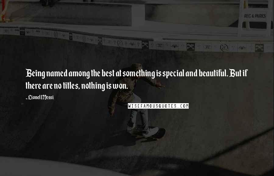 Lionel Messi Quotes: Being named among the best at something is special and beautiful. But if there are no titles, nothing is won.