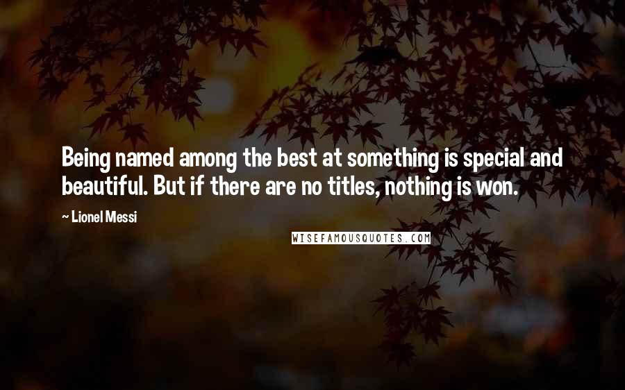 Lionel Messi Quotes: Being named among the best at something is special and beautiful. But if there are no titles, nothing is won.