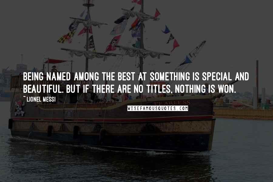 Lionel Messi Quotes: Being named among the best at something is special and beautiful. But if there are no titles, nothing is won.