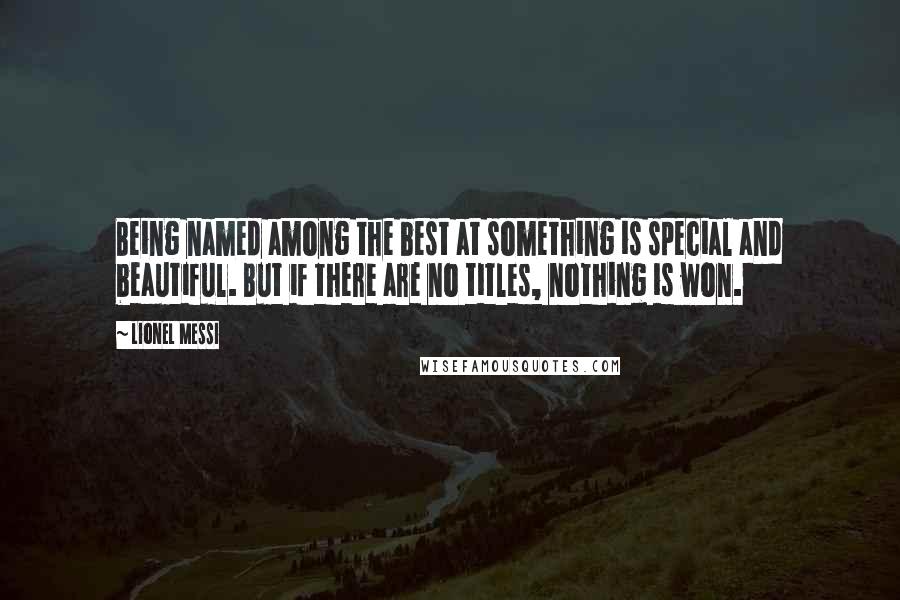 Lionel Messi Quotes: Being named among the best at something is special and beautiful. But if there are no titles, nothing is won.