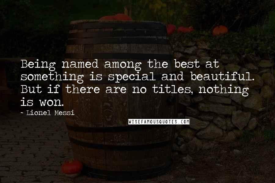 Lionel Messi Quotes: Being named among the best at something is special and beautiful. But if there are no titles, nothing is won.