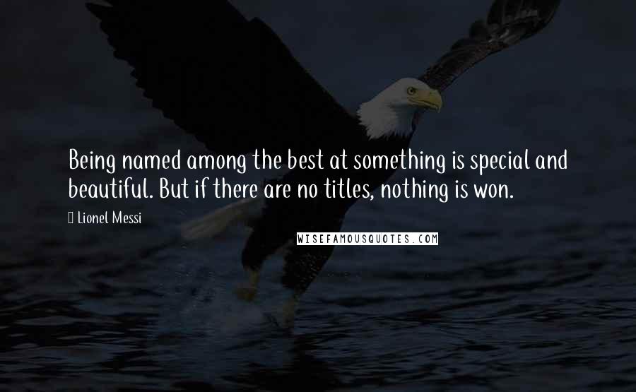 Lionel Messi Quotes: Being named among the best at something is special and beautiful. But if there are no titles, nothing is won.