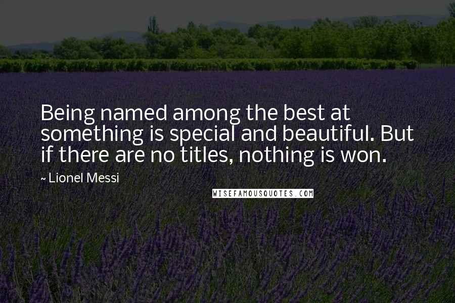 Lionel Messi Quotes: Being named among the best at something is special and beautiful. But if there are no titles, nothing is won.