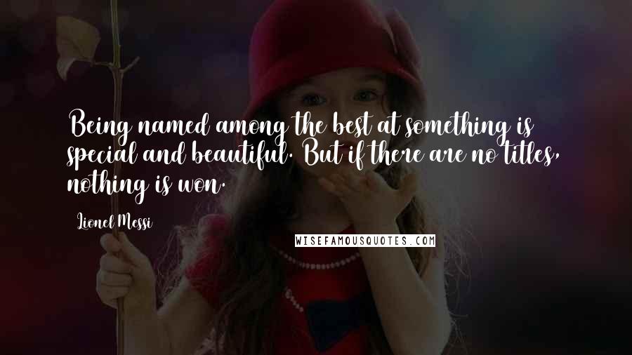 Lionel Messi Quotes: Being named among the best at something is special and beautiful. But if there are no titles, nothing is won.