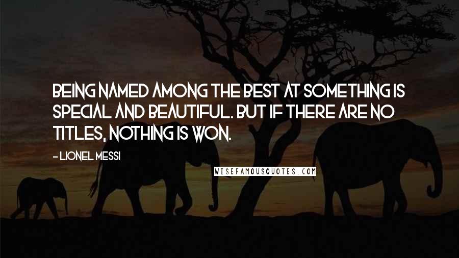 Lionel Messi Quotes: Being named among the best at something is special and beautiful. But if there are no titles, nothing is won.