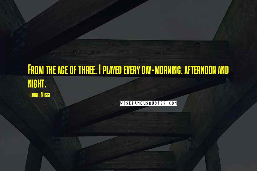 Lionel Messi Quotes: From the age of three, I played every day-morning, afternoon and night.