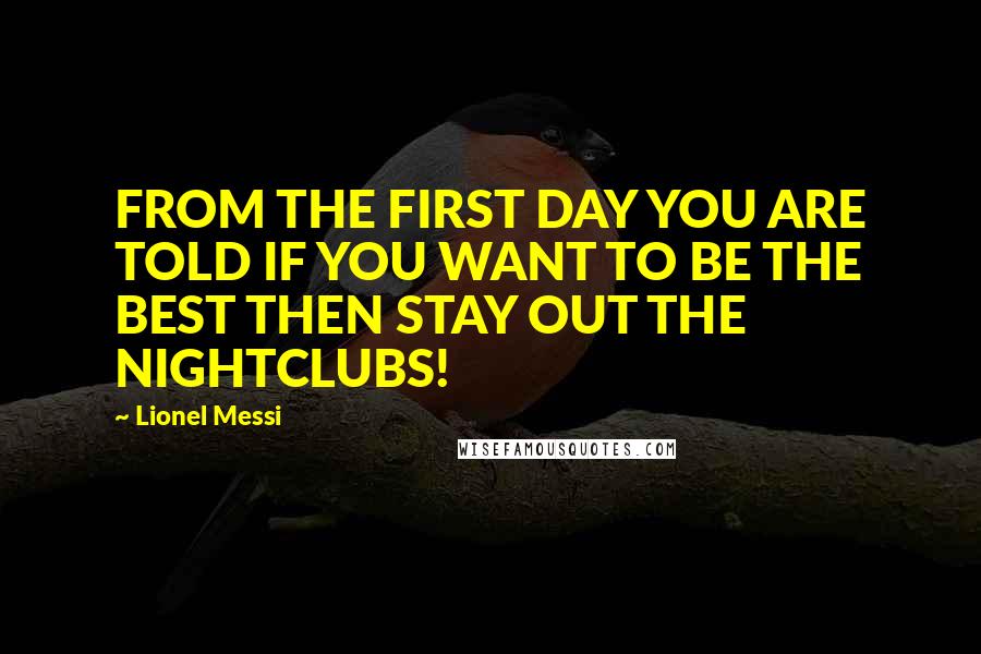 Lionel Messi Quotes: FROM THE FIRST DAY YOU ARE TOLD IF YOU WANT TO BE THE BEST THEN STAY OUT THE NIGHTCLUBS!