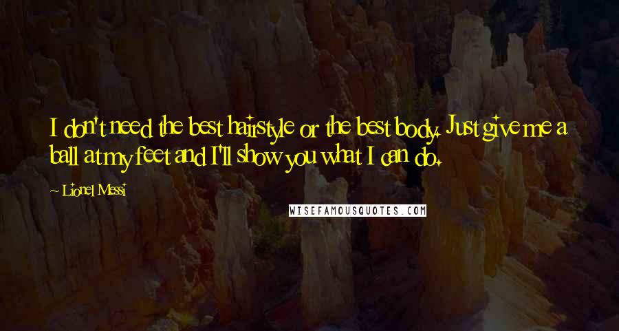 Lionel Messi Quotes: I don't need the best hairstyle or the best body. Just give me a ball at my feet and I'll show you what I can do.