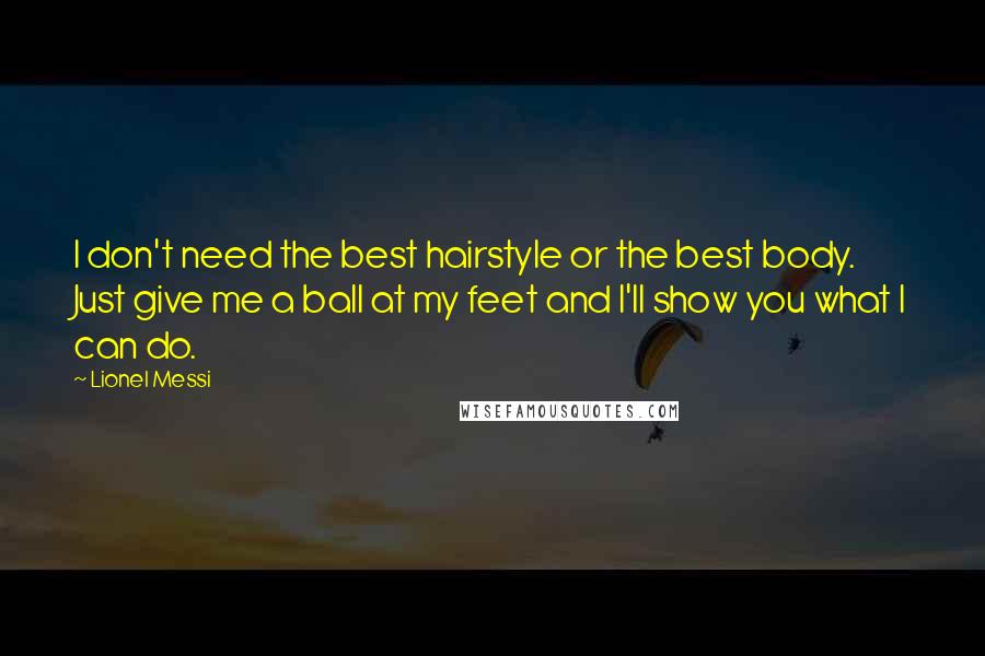 Lionel Messi Quotes: I don't need the best hairstyle or the best body. Just give me a ball at my feet and I'll show you what I can do.