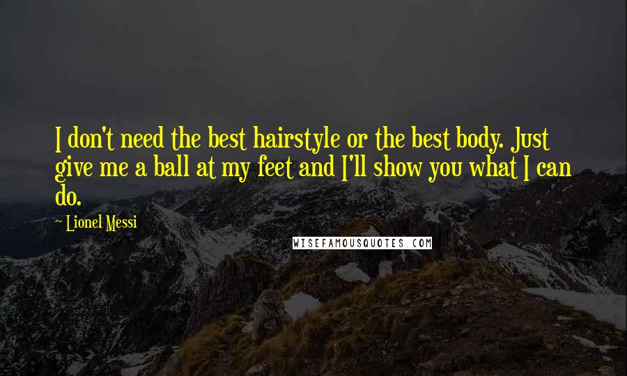 Lionel Messi Quotes: I don't need the best hairstyle or the best body. Just give me a ball at my feet and I'll show you what I can do.