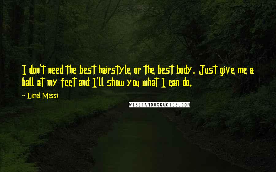 Lionel Messi Quotes: I don't need the best hairstyle or the best body. Just give me a ball at my feet and I'll show you what I can do.