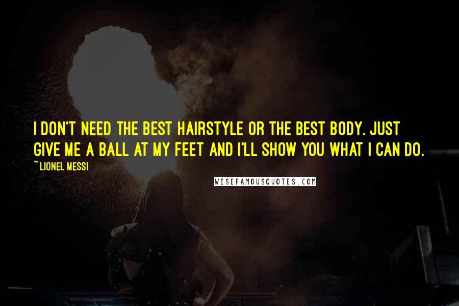 Lionel Messi Quotes: I don't need the best hairstyle or the best body. Just give me a ball at my feet and I'll show you what I can do.