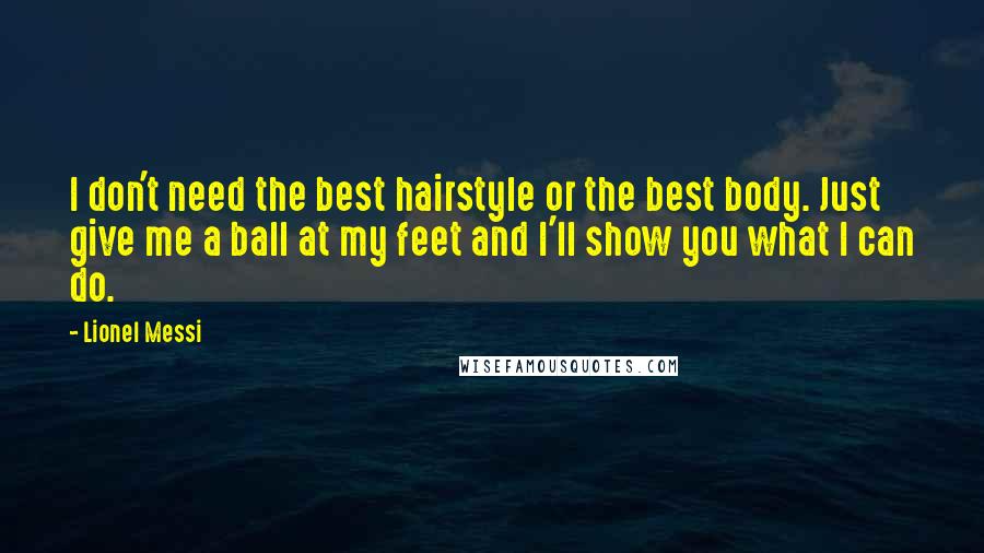 Lionel Messi Quotes: I don't need the best hairstyle or the best body. Just give me a ball at my feet and I'll show you what I can do.