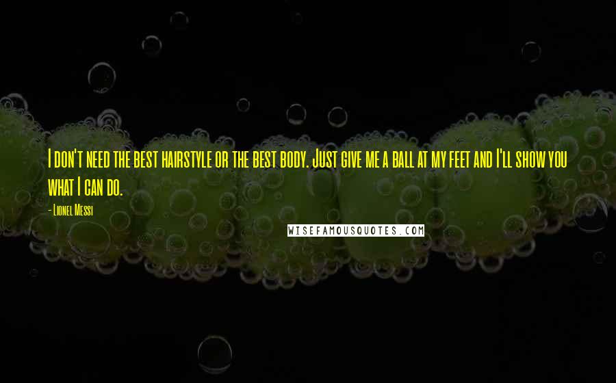 Lionel Messi Quotes: I don't need the best hairstyle or the best body. Just give me a ball at my feet and I'll show you what I can do.