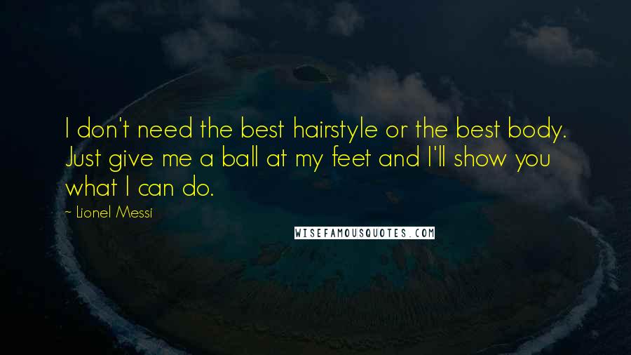 Lionel Messi Quotes: I don't need the best hairstyle or the best body. Just give me a ball at my feet and I'll show you what I can do.