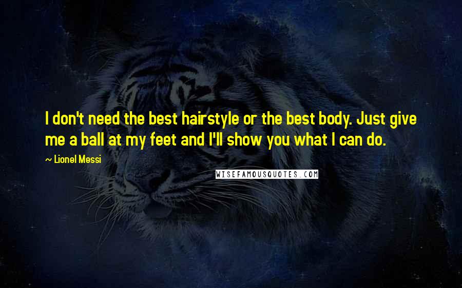 Lionel Messi Quotes: I don't need the best hairstyle or the best body. Just give me a ball at my feet and I'll show you what I can do.