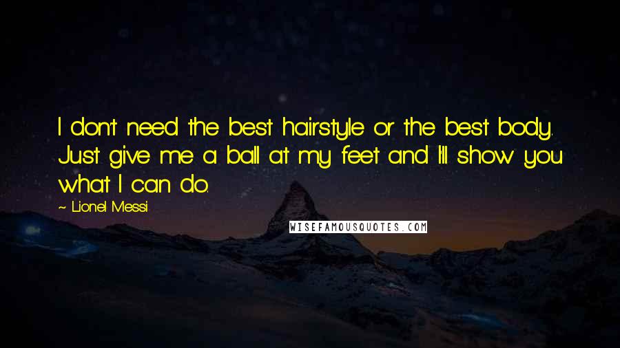 Lionel Messi Quotes: I don't need the best hairstyle or the best body. Just give me a ball at my feet and I'll show you what I can do.