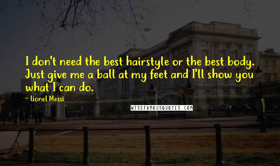 Lionel Messi Quotes: I don't need the best hairstyle or the best body. Just give me a ball at my feet and I'll show you what I can do.