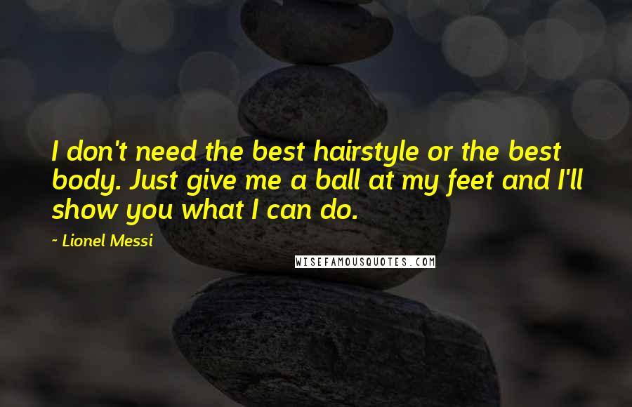 Lionel Messi Quotes: I don't need the best hairstyle or the best body. Just give me a ball at my feet and I'll show you what I can do.