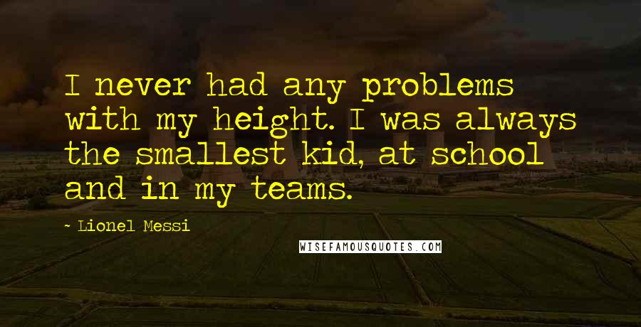 Lionel Messi Quotes: I never had any problems with my height. I was always the smallest kid, at school and in my teams.