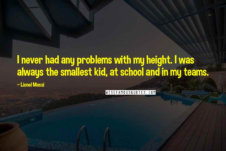 Lionel Messi Quotes: I never had any problems with my height. I was always the smallest kid, at school and in my teams.