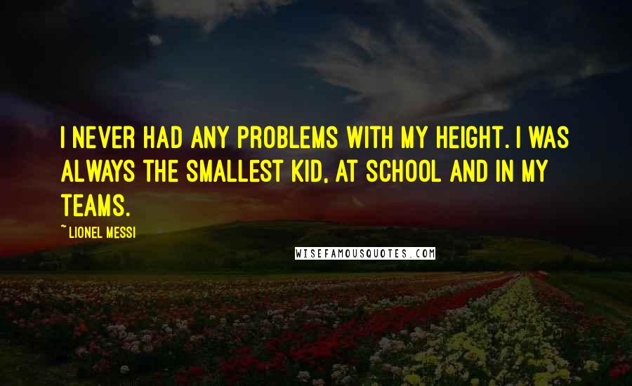 Lionel Messi Quotes: I never had any problems with my height. I was always the smallest kid, at school and in my teams.