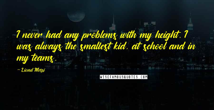 Lionel Messi Quotes: I never had any problems with my height. I was always the smallest kid, at school and in my teams.