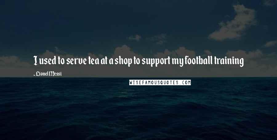 Lionel Messi Quotes: I used to serve tea at a shop to support my football training