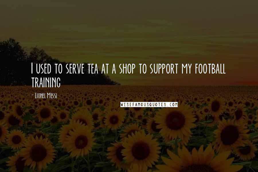 Lionel Messi Quotes: I used to serve tea at a shop to support my football training