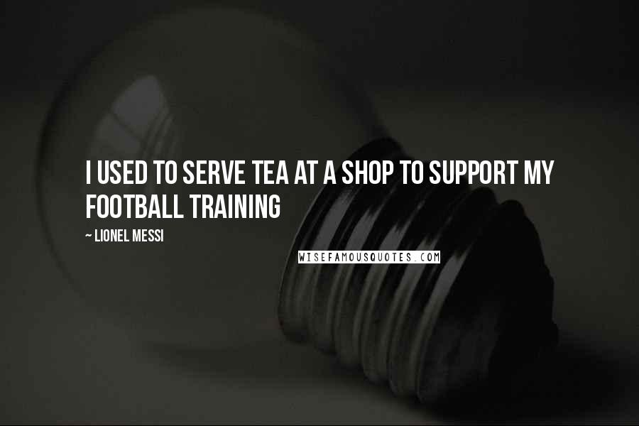 Lionel Messi Quotes: I used to serve tea at a shop to support my football training