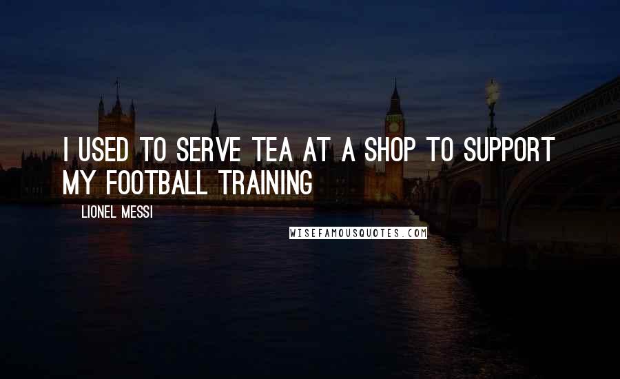 Lionel Messi Quotes: I used to serve tea at a shop to support my football training