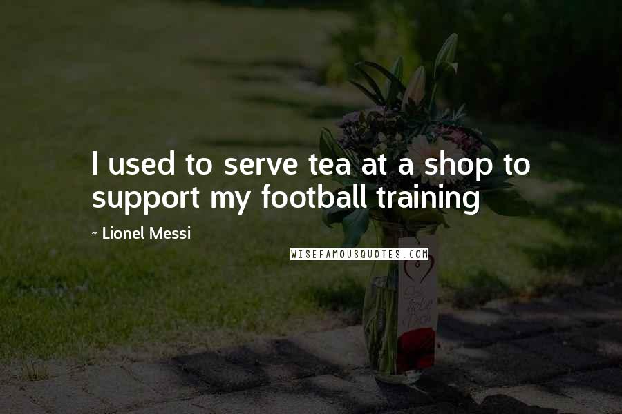 Lionel Messi Quotes: I used to serve tea at a shop to support my football training