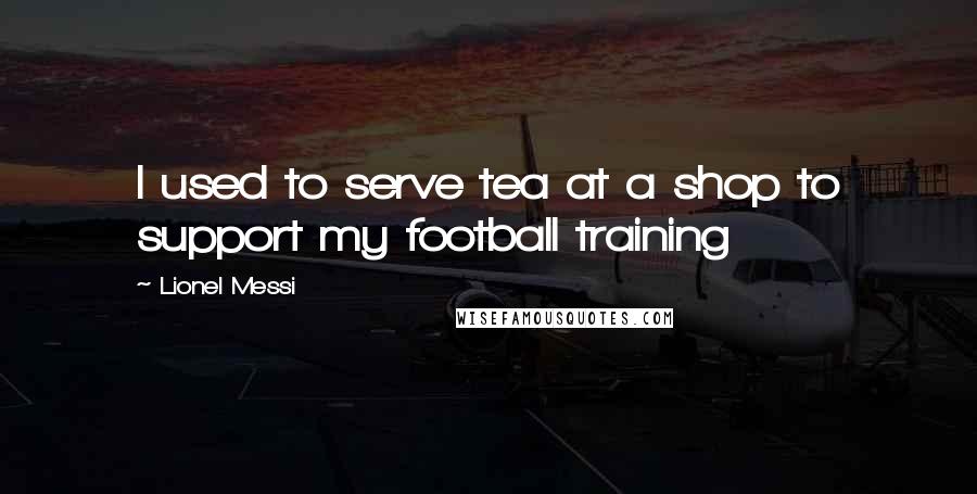 Lionel Messi Quotes: I used to serve tea at a shop to support my football training