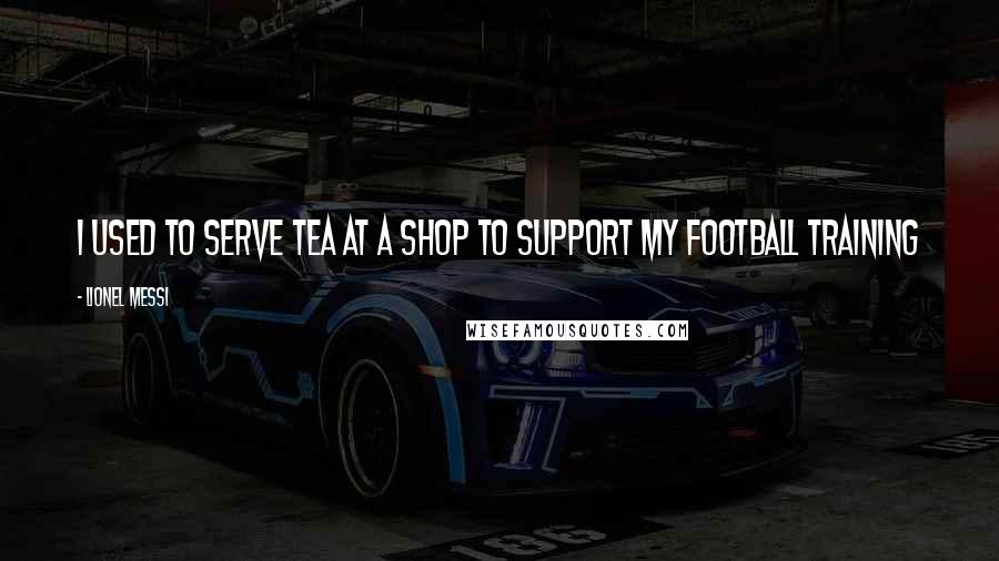 Lionel Messi Quotes: I used to serve tea at a shop to support my football training
