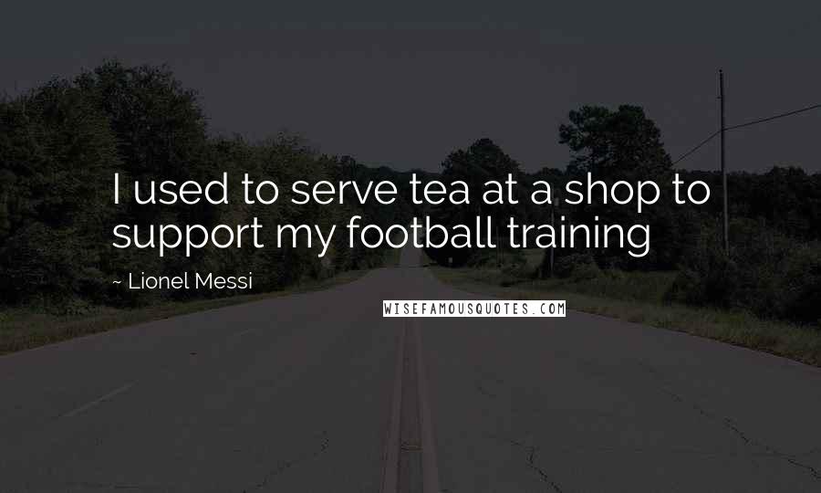 Lionel Messi Quotes: I used to serve tea at a shop to support my football training