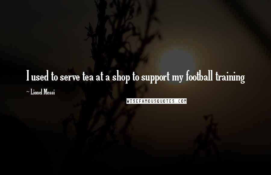 Lionel Messi Quotes: I used to serve tea at a shop to support my football training