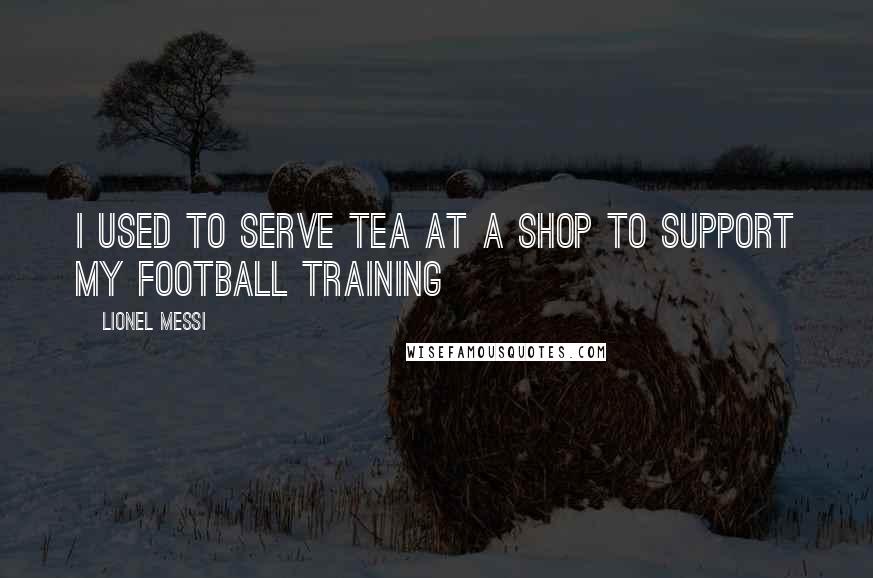 Lionel Messi Quotes: I used to serve tea at a shop to support my football training