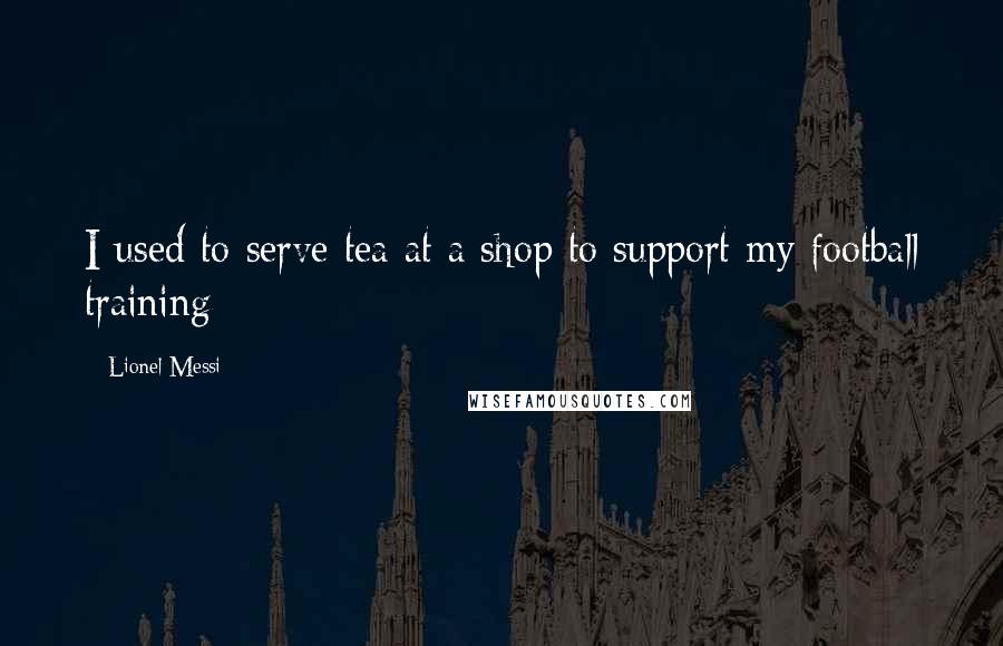 Lionel Messi Quotes: I used to serve tea at a shop to support my football training