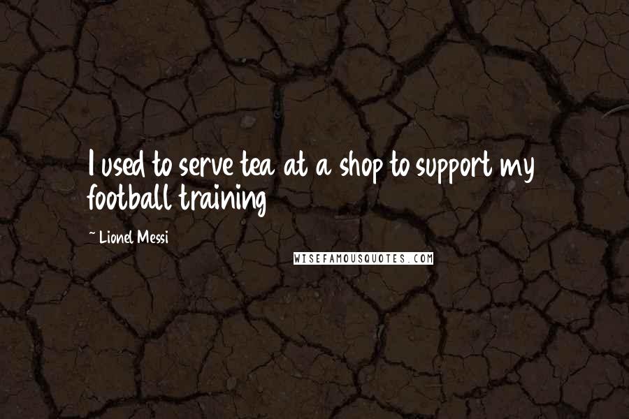 Lionel Messi Quotes: I used to serve tea at a shop to support my football training